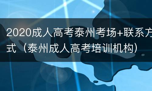 2020成人高考泰州考场+联系方式（泰州成人高考培训机构）