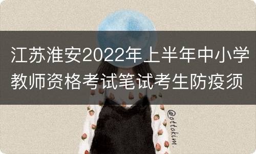 江苏淮安2022年上半年中小学教师资格考试笔试考生防疫须知