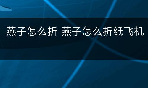 燕子怎么折 燕子怎么折纸飞机