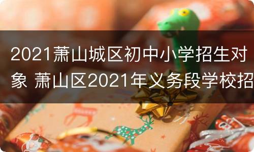 2021萧山城区初中小学招生对象 萧山区2021年义务段学校招生工作意见