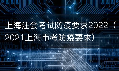 上海注会考试防疫要求2022（2021上海市考防疫要求）