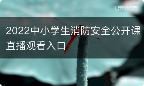 2022中小学生消防安全公开课直播观看入口