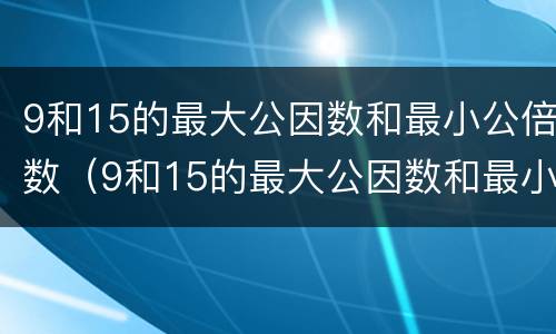 9和15的最大公因数和最小公倍数（9和15的最大公因数和最小公倍数怎么求）