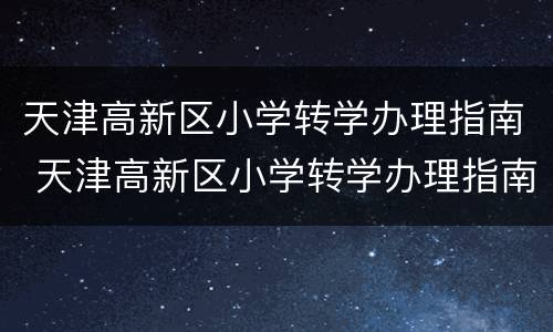 天津高新区小学转学办理指南 天津高新区小学转学办理指南最新