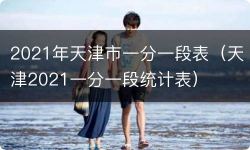 2021年天津市一分一段表（天津2021一分一段统计表）