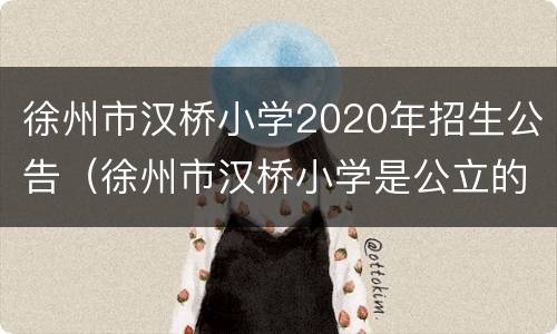 徐州市汉桥小学2020年招生公告（徐州市汉桥小学是公立的吗）