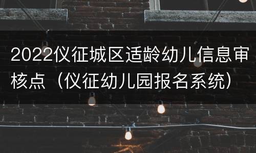 2022仪征城区适龄幼儿信息审核点（仪征幼儿园报名系统）