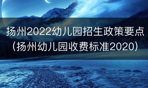 扬州2022幼儿园招生政策要点（扬州幼儿园收费标准2020）