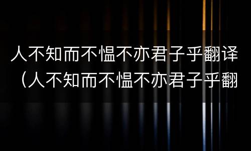 人不知而不愠不亦君子乎翻译（人不知而不愠不亦君子乎翻译中文）