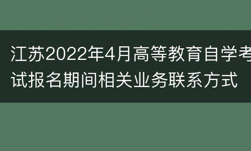 江苏2022年4月高等教育自学考试报名期间相关业务联系方式