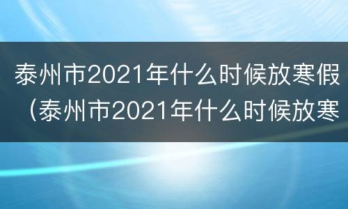 泰州市2021年什么时候放寒假（泰州市2021年什么时候放寒假呢）