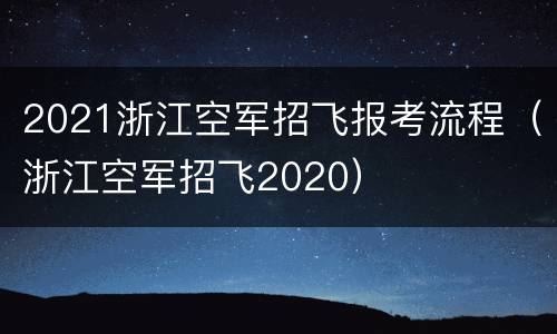 2021浙江空军招飞报考流程（浙江空军招飞2020）