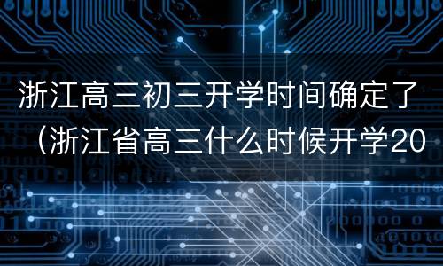 浙江高三初三开学时间确定了（浙江省高三什么时候开学2021）