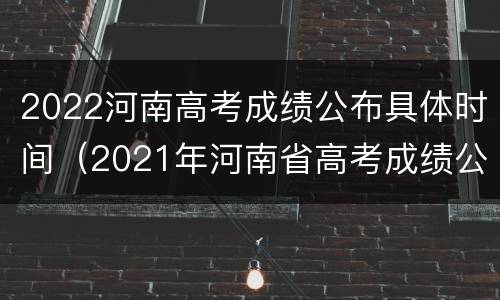 2022河南高考成绩公布具体时间（2021年河南省高考成绩公布时间）