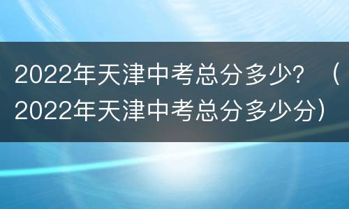 2022年天津中考总分多少？（2022年天津中考总分多少分）