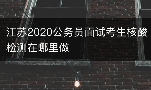 江苏2020公务员面试考生核酸检测在哪里做