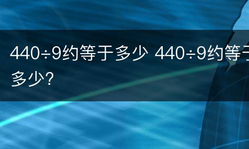 440÷9约等于多少 440÷9约等于多少?