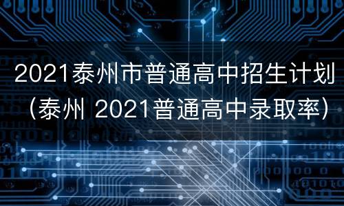 2021泰州市普通高中招生计划（泰州 2021普通高中录取率）