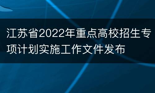 江苏省2022年重点高校招生专项计划实施工作文件发布