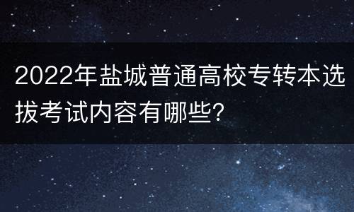 2022年盐城普通高校专转本选拔考试内容有哪些？