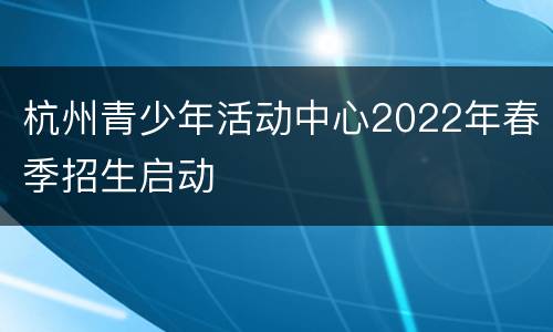 杭州青少年活动中心2022年春季招生启动