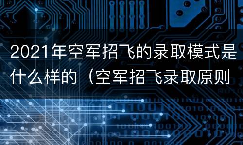 2021年空军招飞的录取模式是什么样的（空军招飞录取原则）