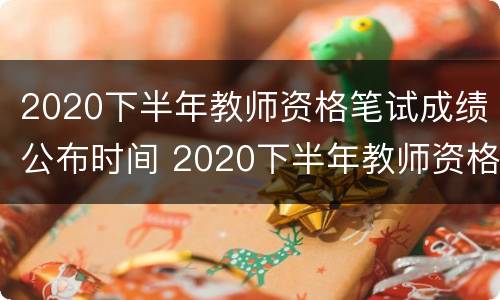 2020下半年教师资格笔试成绩公布时间 2020下半年教师资格笔试成绩公布时间表