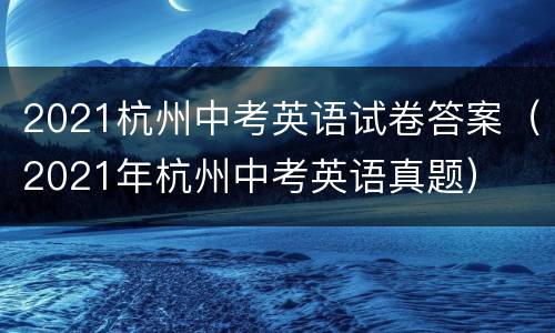 2021杭州中考英语试卷答案（2021年杭州中考英语真题）