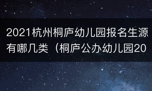 2021杭州桐庐幼儿园报名生源有哪几类（桐庐公办幼儿园2021年报名）