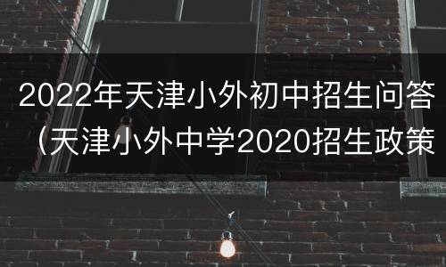 2022年天津小外初中招生问答（天津小外中学2020招生政策）