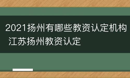 2021扬州有哪些教资认定机构 江苏扬州教资认定