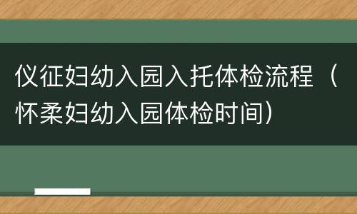 仪征妇幼入园入托体检流程（怀柔妇幼入园体检时间）