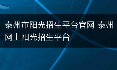 泰州市阳光招生平台官网 泰州网上阳光招生平台