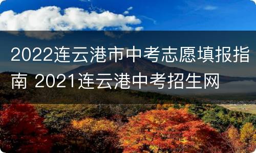 2022连云港市中考志愿填报指南 2021连云港中考招生网