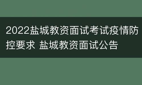 2022盐城教资面试考试疫情防控要求 盐城教资面试公告