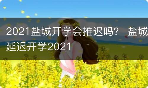 2021盐城开学会推迟吗？ 盐城延迟开学2021