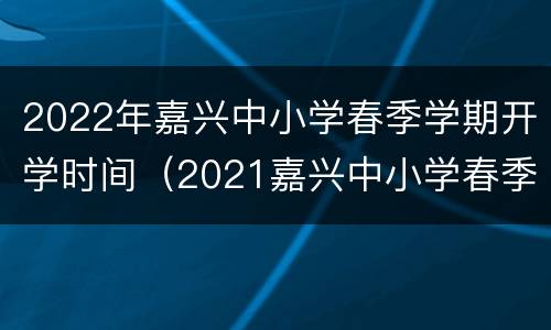 2022年嘉兴中小学春季学期开学时间（2021嘉兴中小学春季开学）