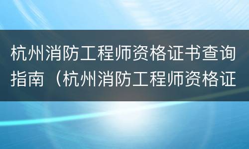 杭州消防工程师资格证书查询指南（杭州消防工程师资格证书查询指南电话）