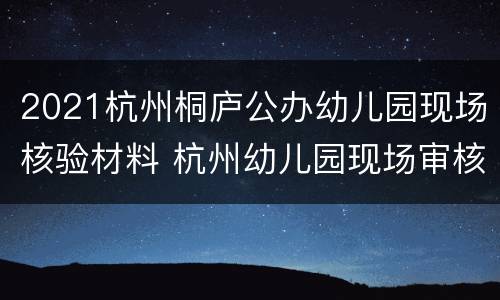 2021杭州桐庐公办幼儿园现场核验材料 杭州幼儿园现场审核需要什么材料