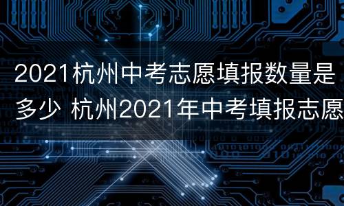 2021杭州中考志愿填报数量是多少 杭州2021年中考填报志愿