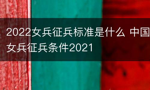 2022女兵征兵标准是什么 中国女兵征兵条件2021