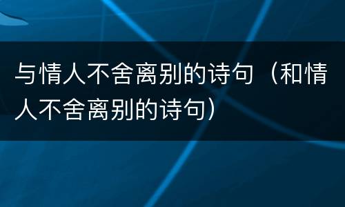 与情人不舍离别的诗句（和情人不舍离别的诗句）