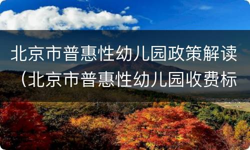 北京市普惠性幼儿园政策解读（北京市普惠性幼儿园收费标准）