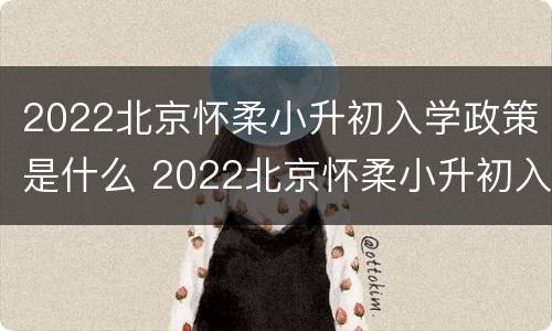 2022北京怀柔小升初入学政策是什么 2022北京怀柔小升初入学政策是什么呢