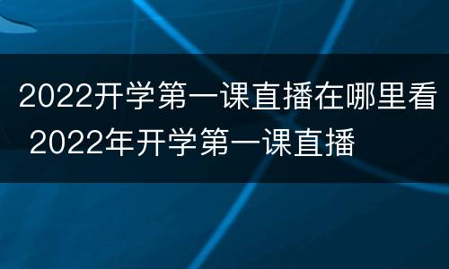 2022开学第一课直播在哪里看 2022年开学第一课直播