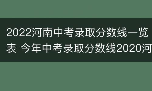 2022河南中考录取分数线一览表 今年中考录取分数线2020河南