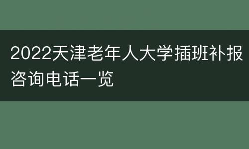 2022天津老年人大学插班补报咨询电话一览