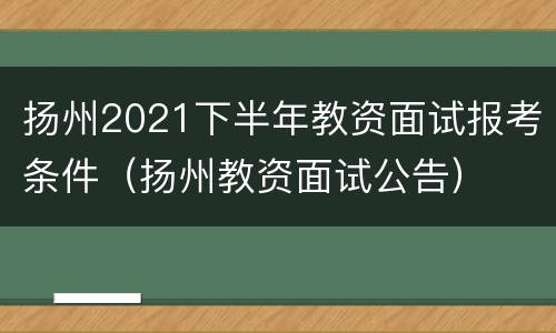 扬州2021下半年教资面试报考条件（扬州教资面试公告）