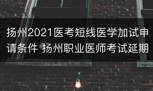 扬州2021医考短线医学加试申请条件 扬州职业医师考试延期