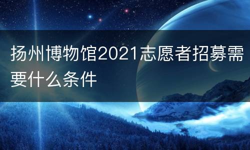 扬州博物馆2021志愿者招募需要什么条件